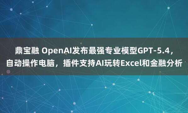 鼎宝融 OpenAI发布最强专业模型GPT-5.4，自动操作电脑，插件支持AI玩转Excel和金融分析