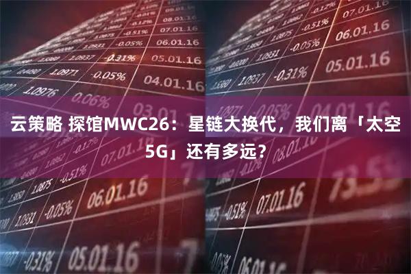 云策略 探馆MWC26：星链大换代，我们离「太空5G」还有多远？