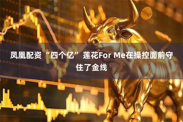 凤凰配资 “四个亿” 莲花For Me在操控面前守住了金线