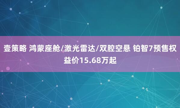壹策略 鸿蒙座舱/激光雷达/双腔空悬 铂智7预售权益价15.68万起