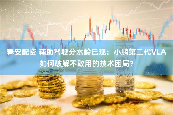 春安配资 辅助驾驶分水岭已现：小鹏第二代VLA如何破解不敢用的技术困局？