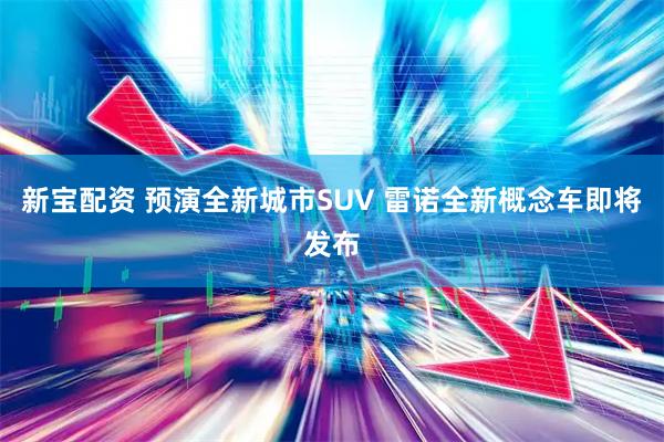 新宝配资 预演全新城市SUV 雷诺全新概念车即将发布