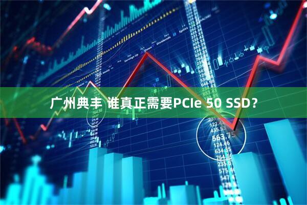 广州典丰 谁真正需要PCIe 50 SSD？