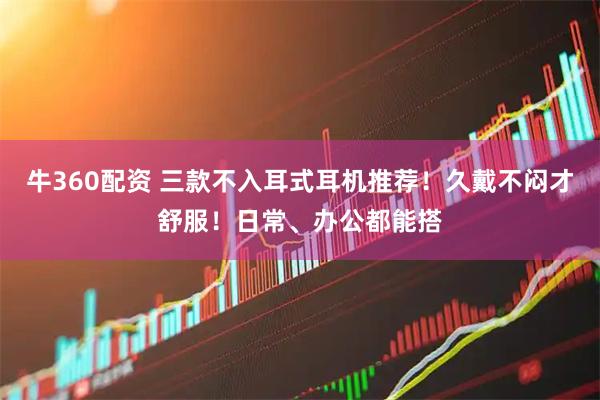 牛360配资 三款不入耳式耳机推荐！久戴不闷才舒服！日常、办公都能搭