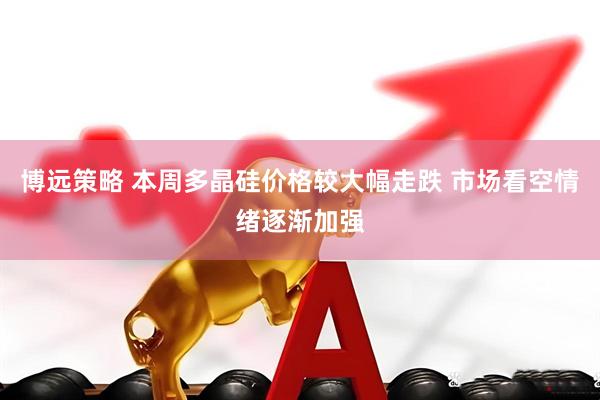 博远策略 本周多晶硅价格较大幅走跌 市场看空情绪逐渐加强