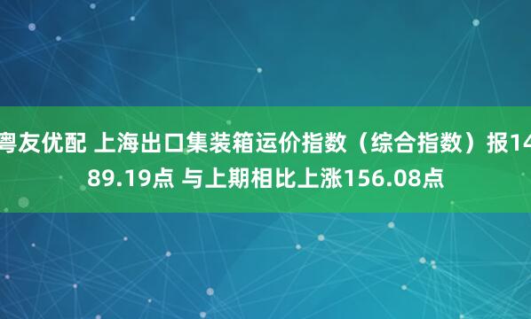 粤友优配 上海出口集装箱运价指数（综合指数）报1489.19点 与上期相比上涨156.08点