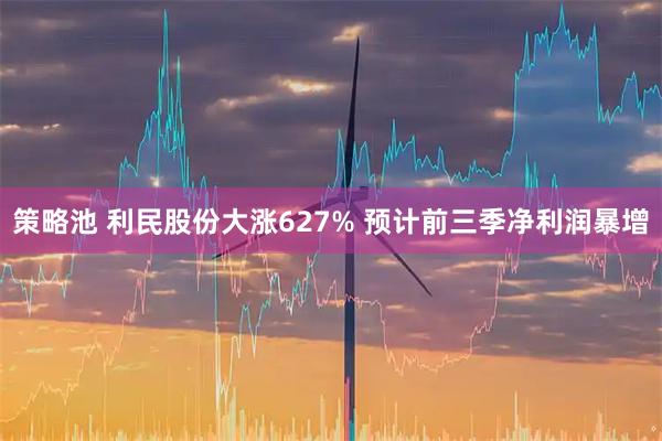 策略池 利民股份大涨627% 预计前三季净利润暴增