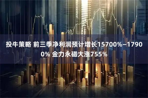 投牛策略 前三季净利润预计增长15700%—17900% 金力永磁大涨755%