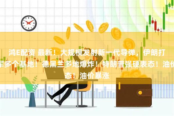 鸿E配资 最新！大规模发射新一代导弹，伊朗打击美军多个基地！德黑兰多地爆炸！特朗普强硬表态！油价暴涨