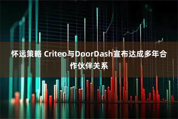 怀远策略 Criteo与DoorDash宣布达成多年合作伙伴关系