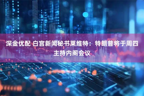 深金优配 白宫新闻秘书莱维特：特朗普将于周四主持内阁会议