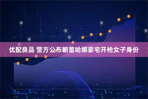优配良品 警方公布朝蕾哈娜豪宅开枪女子身份