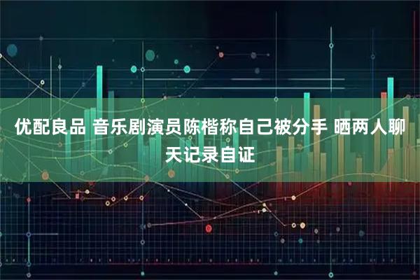 优配良品 音乐剧演员陈楷称自己被分手 晒两人聊天记录自证