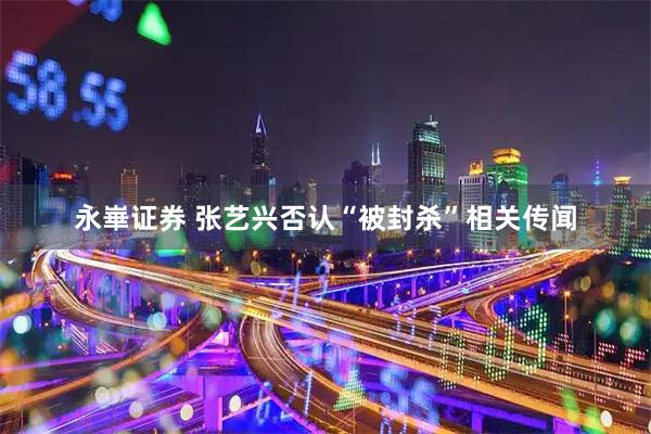 永崋证券 张艺兴否认“被封杀”相关传闻