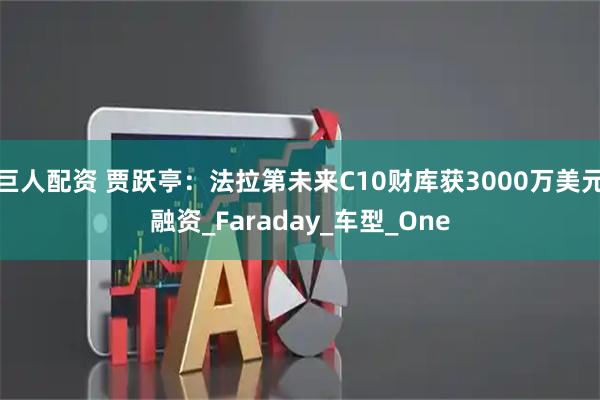 巨人配资 贾跃亭：法拉第未来C10财库获3000万美元融资_Faraday_车型_One