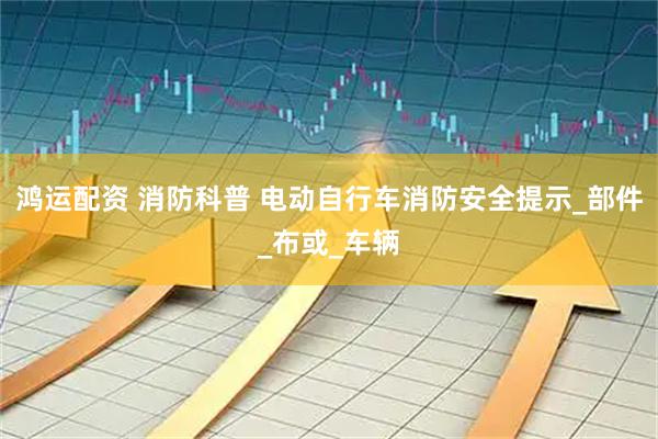 鸿运配资 消防科普 电动自行车消防安全提示_部件_布或_车辆