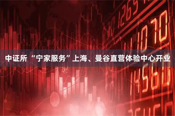 中证所 “宁家服务”上海、曼谷直营体验中心开业
