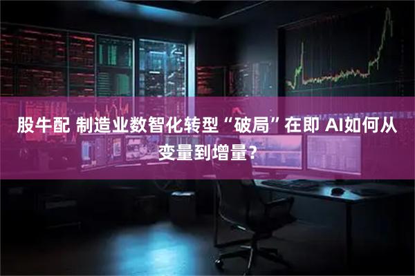 股牛配 制造业数智化转型“破局”在即 AI如何从变量到增量？