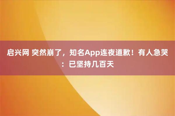 启兴网 突然崩了，知名App连夜道歉！有人急哭：已坚持几百天