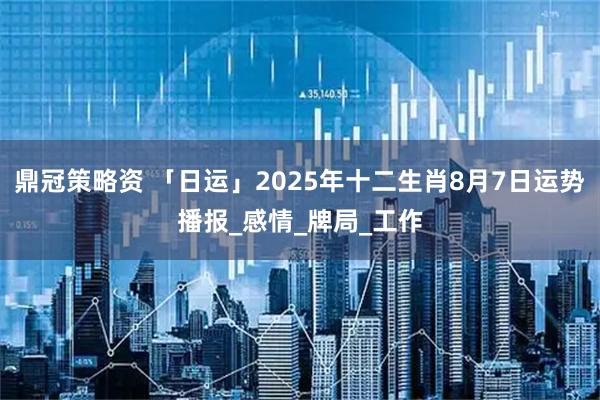 鼎冠策略资 「日运」2025年十二生肖8月7日运势播报_感情_牌局_工作