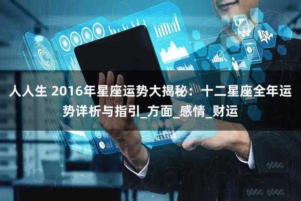 人人生 2016年星座运势大揭秘：十二星座全年运势详析与指引_方面_感情_财运