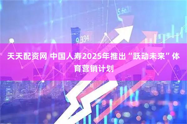 天天配资网 中国人寿2025年推出“跃动未来”体育营销计划