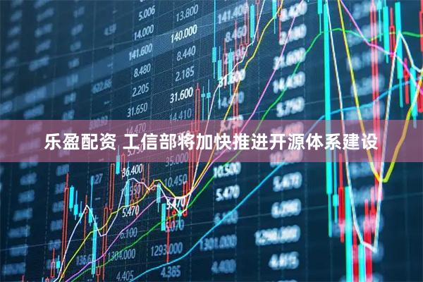 乐盈配资 工信部将加快推进开源体系建设