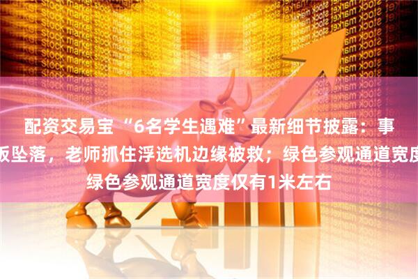 配资交易宝 “6名学生遇难”最新细节披露：事发时5块格栅板坠落，老师抓住浮选机边缘被救；绿色参观通道宽度仅有1米左右