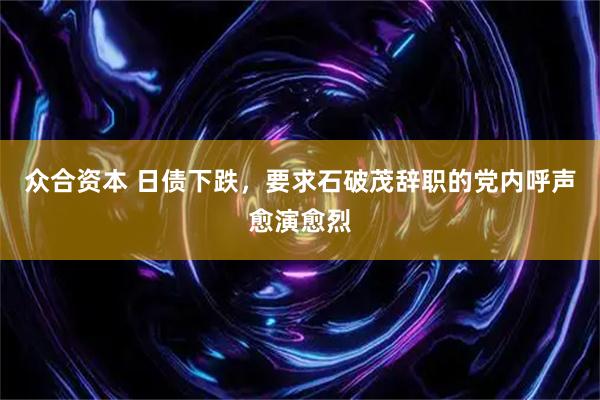 众合资本 日债下跌，要求石破茂辞职的党内呼声愈演愈烈