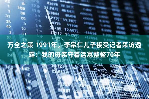 万全之策 1991年，李宗仁儿子接受记者采访透露：我的母亲守着活寡整整70年