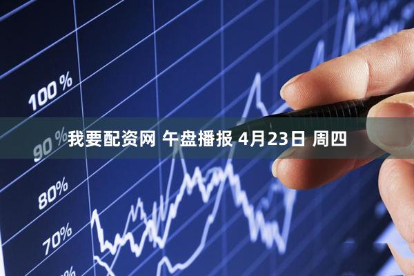 我要配资网 午盘播报 4月23日 周四