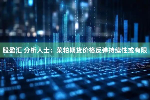 股盈汇 分析人士：菜粕期货价格反弹持续性或有限