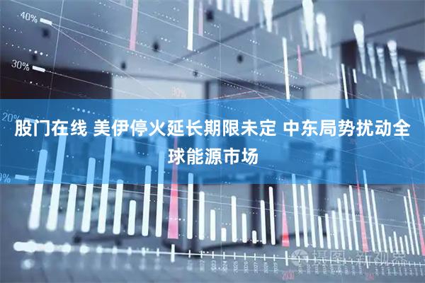 股门在线 美伊停火延长期限未定 中东局势扰动全球能源市场