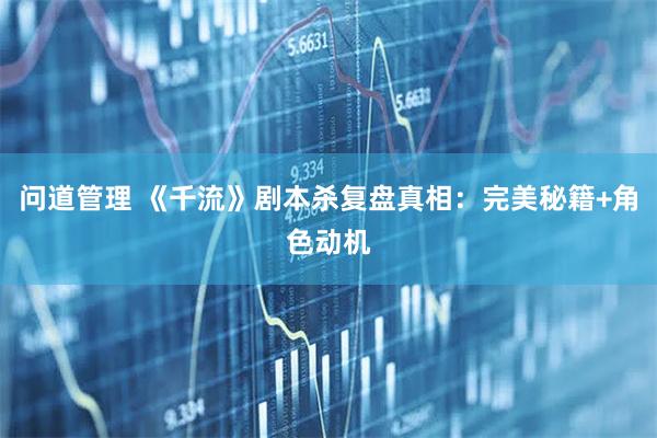 问道管理 《千流》剧本杀复盘真相：完美秘籍+角色动机