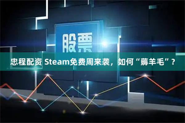 忠程配资 Steam免费周来袭，如何“薅羊毛”？