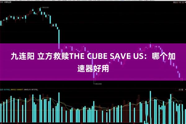 九连阳 立方救赎THE CUBE SAVE US：哪个加速器好用