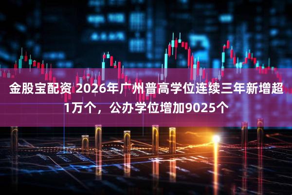 金股宝配资 2026年广州普高学位连续三年新增超1万个，公办学位增加9025个