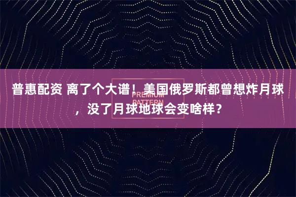 普惠配资 离了个大谱！美国俄罗斯都曾想炸月球，没了月球地球会变啥样？