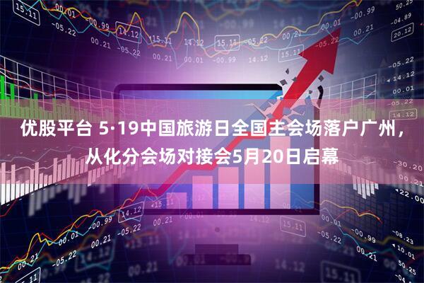 优股平台 5·19中国旅游日全国主会场落户广州，从化分会场对接会5月20日启幕