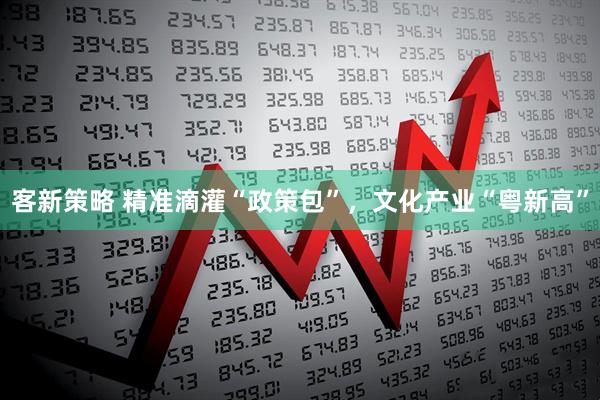 客新策略 精准滴灌“政策包”,文化产业“粤新高”
