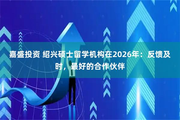 嘉盛投资 绍兴硕士留学机构在2026年：反馈及时，最好的合作伙伴