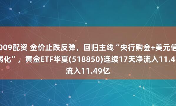 009配资 金价止跌反弹，回归主线“央行购金+美元信用弱化”，黄金ETF华夏(518850)连续17天净流入11.49亿