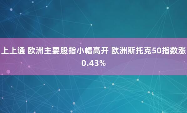 上上通 欧洲主要股指小幅高开 欧洲斯托克50指数涨0.43%
