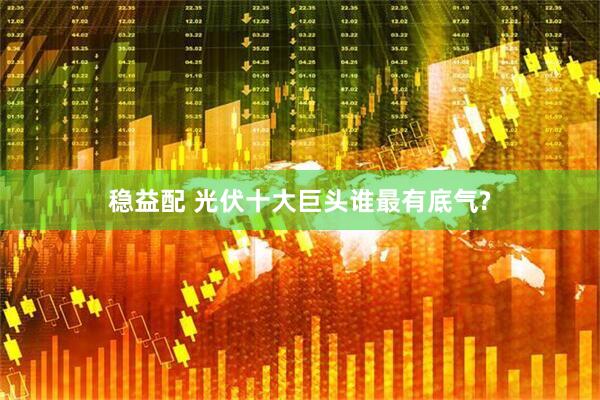 稳益配 光伏十大巨头谁最有底气?