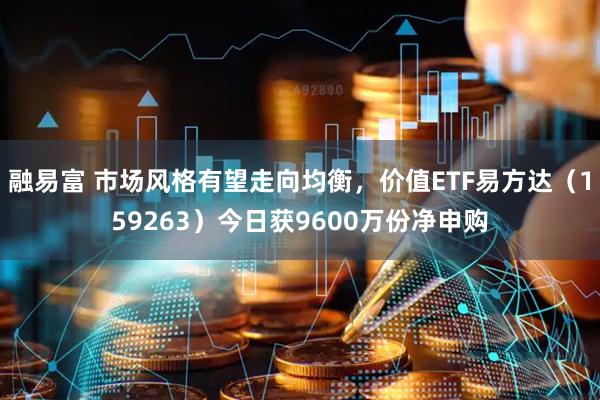 融易富 市场风格有望走向均衡，价值ETF易方达（159263）今日获9600万份净申购
