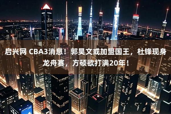 启兴网 CBA3消息！郭昊文或加盟国王，杜锋现身龙舟赛，方硕欲打满20年！