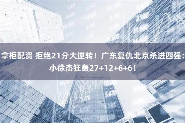 拿柜配资 拒绝21分大逆转！广东复仇北京杀进四强：小徐杰狂轰27+12+6+6！