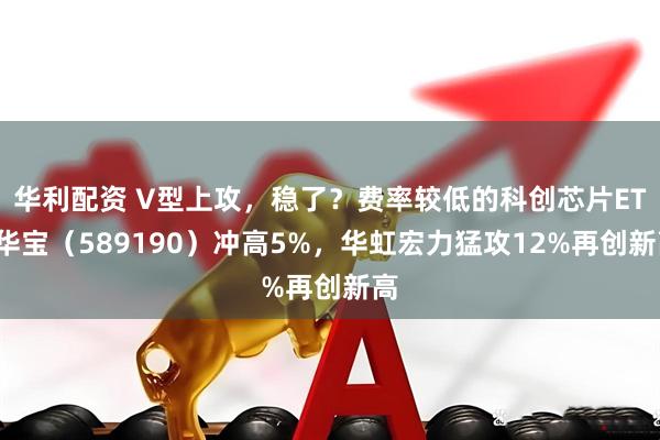 华利配资 V型上攻,稳了?费率较低的科创芯片ETF华宝(589190)冲高5%,华虹宏力猛攻12%再创新高