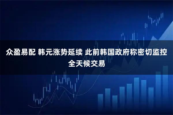 众盈易配 韩元涨势延续 此前韩国政府称密切监控全天候交易