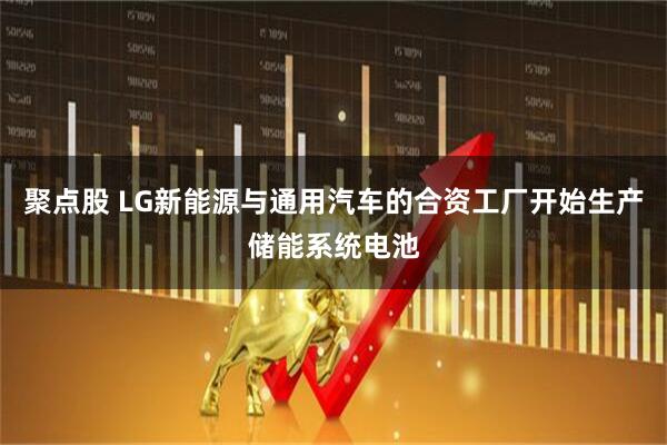 聚点股 LG新能源与通用汽车的合资工厂开始生产储能系统电池